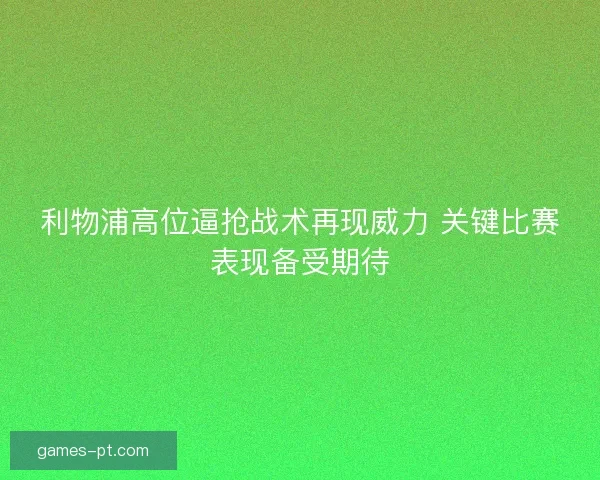 利物浦高位逼抢战术再现威力 关键比赛表现备受期待